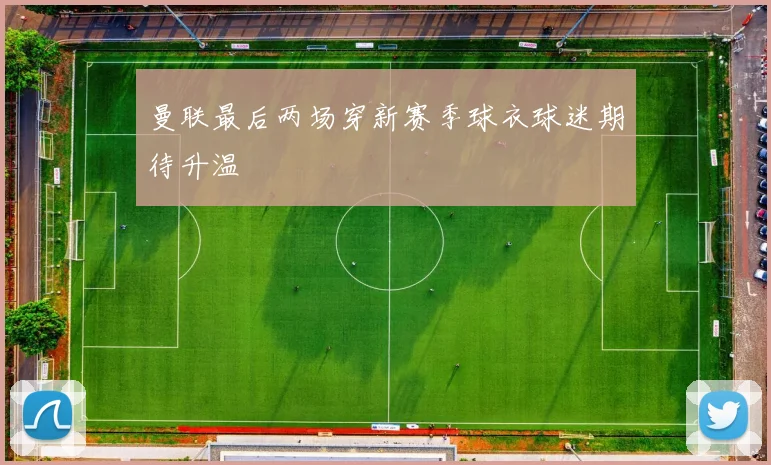 曼联最后两场穿新赛季球衣球迷期待升温