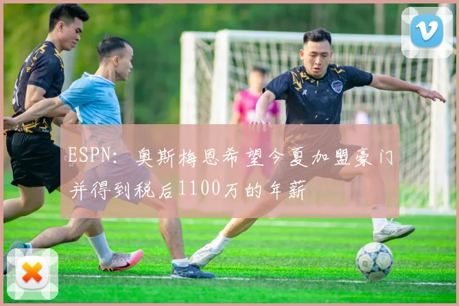 ESPN：奥斯梅恩希望今夏加盟豪门并得到税后1100万的年薪