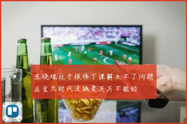 王晓瑞让于根伟下课解决不了问题后金元时代没钱是万万不能的