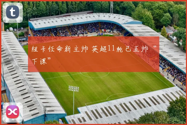 纽卡任命新主帅 英超11轮已五帅“下课”