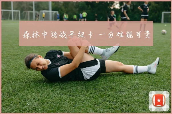 森林中场战平纽卡 一分难能可贵