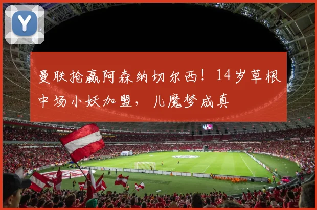 曼联抢赢阿森纳切尔西！14岁草根中场小妖加盟，儿魔梦成真