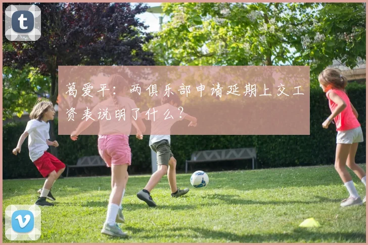 葛爱平：两俱乐部申请延期上交工资表说明了什么？