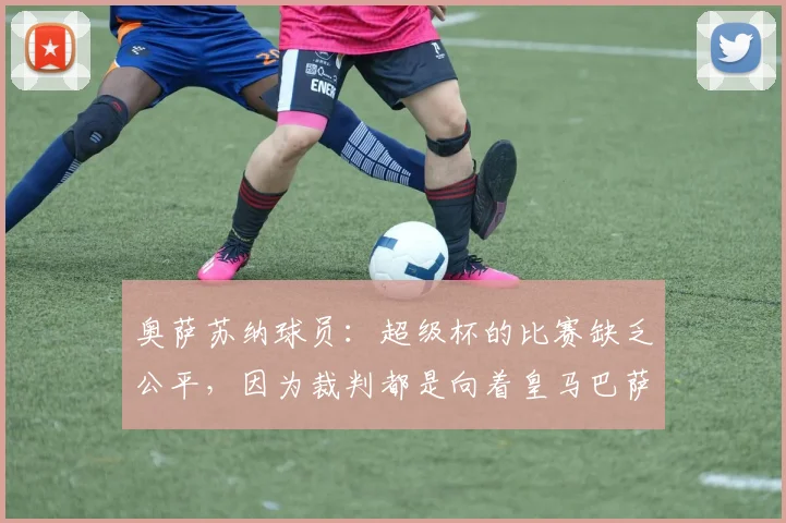 奥萨苏纳球员：超级杯的比赛缺乏公平，因为裁判都是向着皇马巴萨