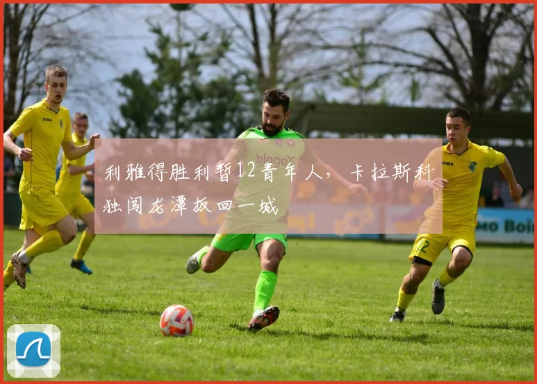 利雅得胜利暂12青年人，卡拉斯科独闯龙潭扳回一城