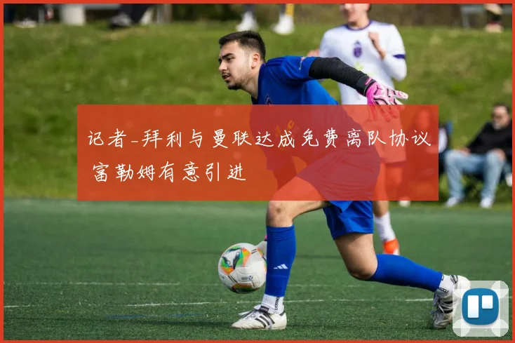 记者_拜利与曼联达成免费离队协议 富勒姆有意引进