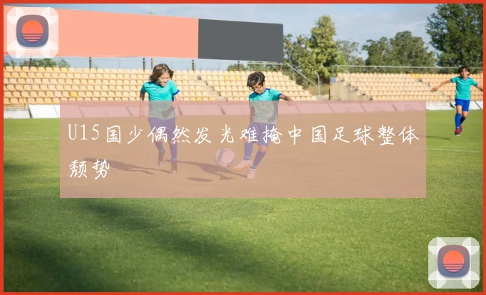 U15国少偶然发光难掩中国足球整体颓势