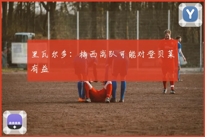 里瓦尔多：梅西离队可能对登贝莱有益