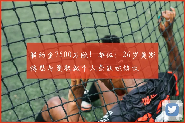 解约金7500万欧！都体：26岁奥斯梅恩与曼联就个人条款达协议