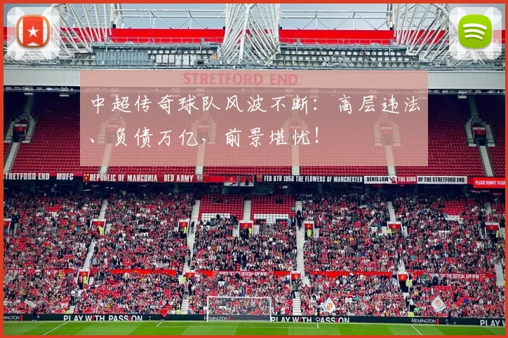 中超传奇球队风波不断：高层违法、负债万亿，前景堪忧！