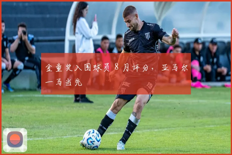 金童奖入围球员 8 月评分，亚马尔一马当先