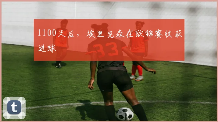1100天后，埃里克森在欧锦赛收获进球