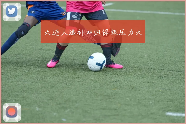大连人递补回归保级压力大