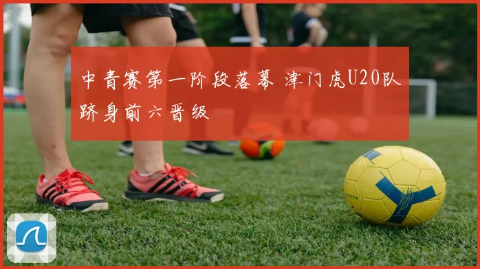 中青赛第一阶段落幕 津门虎U20队跻身前六晋级