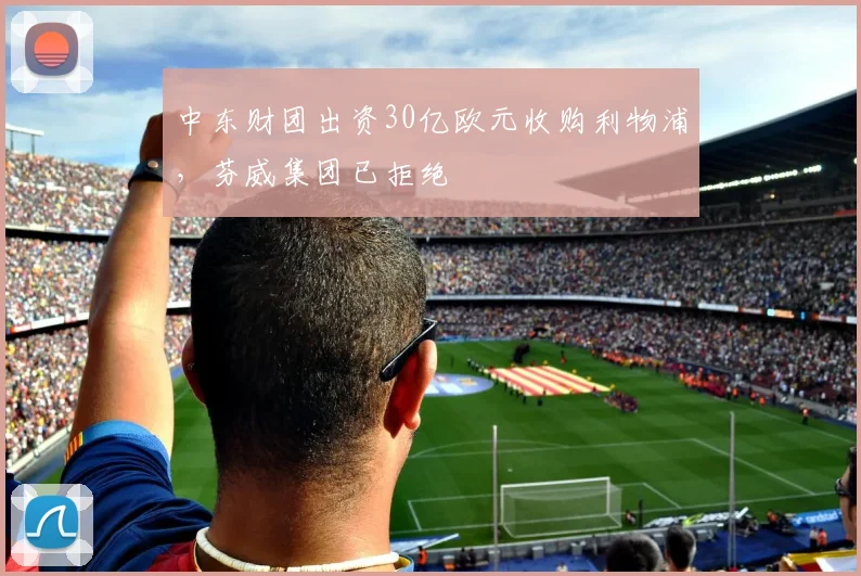 中东财团出资30亿欧元收购利物浦，芬威集团已拒绝